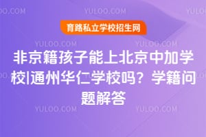 非京籍孩子能上北京中加學校|通州華仁學校嗎？學籍問題解答