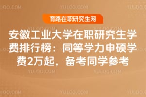 2026安徽工業(yè)大學在職研究生學費排行榜：同等學力申碩學費2萬起，備考同學參考