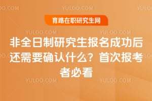 2026年非全日制研究生報(bào)名成功后還需要確認(rèn)什么？首次報(bào)考者必看