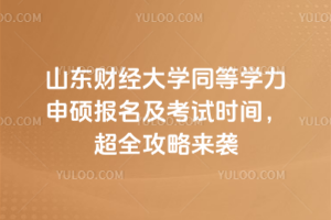 山東財(cái)經(jīng)大學(xué)同等學(xué)力申碩報(bào)名及考試時(shí)間，超全攻略來(lái)襲