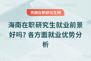 海南在職研究生就業前景好嗎？各方面就業優勢分析