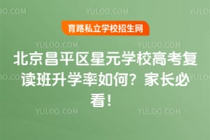 北京昌平區(qū)星元學(xué)校高考復(fù)讀班升學(xué)率如何？家長必看！