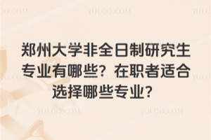 鄭州大學非全日制研究生專業有哪些？在職者適合選擇哪些專業？