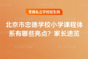 北京市忠德學(xué)校小學(xué)課程體系有哪些亮點(diǎn)？家長(zhǎng)速覽