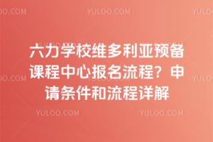 六力學(xué)校維多利亞預(yù)備課程中心報(bào)名流程？申請條件和流程詳解
