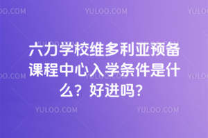 六力學(xué)校維多利亞預(yù)備課程中心入學(xué)條件是什么？好進(jìn)嗎？