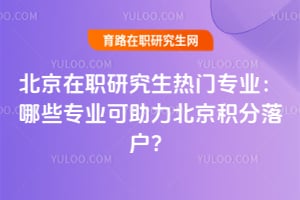 2026北京在職研究生熱門專業(yè)：哪些專業(yè)可助力北京積分落戶？