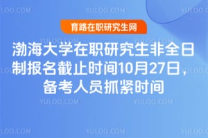 渤海大學在職研究生非全日制報名截止時間10月27日，備考人員抓緊時間