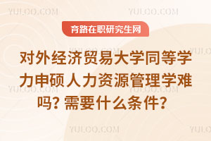 对外经济贸易大学同等学力申硕人力资源管理学难吗？需要什么条件