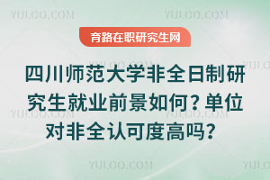 四川師范大學(xué)非全日制研究生就業(yè)前景如何？單位對(duì)非全認(rèn)可度高嗎？