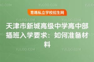天津市新城高級中學高中部插班入學要求：如何準備材料
