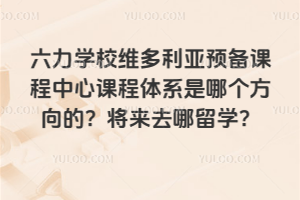 六力學(xué)校維多利亞預(yù)備課程中心課程體系是哪個(gè)方向的？將來去哪留學(xué)？