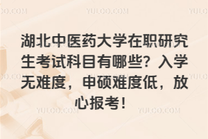 湖北中醫(yī)藥大學(xué)在職研究生考試科目有哪些？入學(xué)無(wú)難度，申碩難度低，放心報(bào)考！