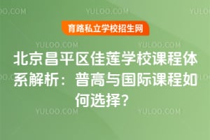 2025年北京昌平区佳莲学校课程体系解析：普高与国际课程如何选择？