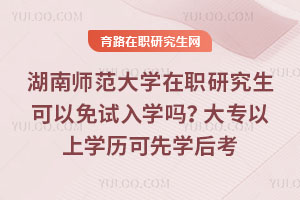 湖南師范大學(xué)在職研究生可以免試入學(xué)嗎？大專以上學(xué)歷可先學(xué)后考