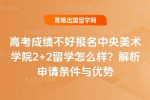 高考成绩不好报名中央美术学院2+2留学怎么样？解析申请条件与优势