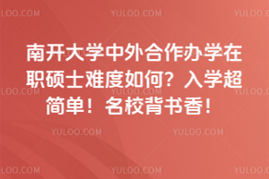 南開大學中外合作辦學在職碩士難度如何？入學超簡單！名校背書香！