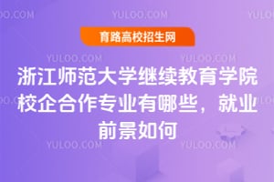 浙江师范大学继续教育学院校企合作专业有哪些？就业前景如何？
