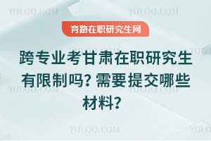 跨專(zhuān)業(yè)考甘肅在職研究生有限制嗎？需要提交哪些材料？