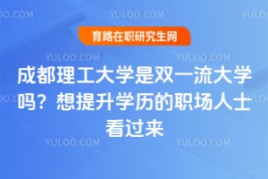 成都理工大学是双一流大学吗？想提升学历的职场人士看过来