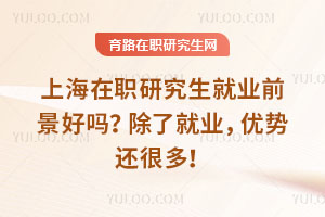 上海在職研究生就業(yè)前景好嗎？除了就業(yè)，優(yōu)勢還很多！