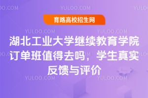 湖北工業(yè)大學(xué)繼續(xù)教育學(xué)院訂單班值得去嗎？學(xué)生真實(shí)反饋與評(píng)價(jià)