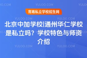 北京中加學(xué)校|通州華仁學(xué)校是私立嗎？學(xué)校特色與師資介紹！