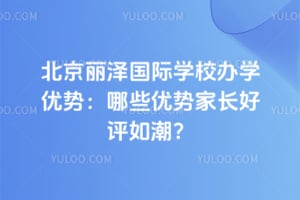 北京麗澤國際學校辦學優(yōu)勢：哪些優(yōu)勢家長好評如潮？