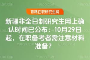 2026年新疆非全日制研究生網(wǎng)上確認時間已公布：10月29日起，在職備考者需注意材料準備？
