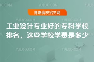 工業設計專業好的專科學校排名,這些學校學費是多少?