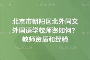 北京市朝阳区北外同文外国语学校师资如何？教师资质和经验