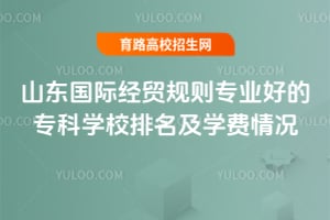 山東國際經貿規則專業好的專科學校排名及學費情況