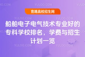 船舶电子电气技术专业好的专科学校排名,学费与招生计划一览