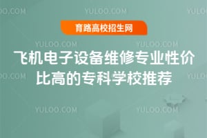 2025年飞机电子设备维修专业性价比高的专科学校推荐