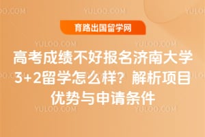 高考成绩不好报名济南大学3+2留学怎么样？解析项目优势与申请条件