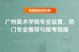 广州美术学院专业设置，热门专业推荐与报考指南