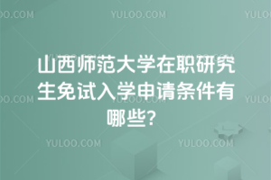 山西師范大學(xué)在職研究生免試入學(xué)申請(qǐng)條件有哪些？申請(qǐng)難度不大，幾乎零門檻