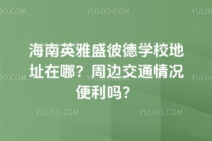 海南英雅盛彼德學(xué)校地址在哪？周邊交通情況便利嗎？