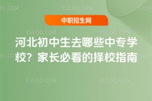 河北初中生去哪些中專學校？家長必看的擇校指南