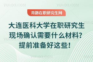 大連醫(yī)科大學在職研究生現場確認需要什么材料？提前準備好這些！