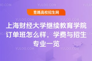 上海財經大學繼續教育學院訂單班怎么樣？學費與招生專業一覽