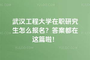 武漢工程大學(xué)在職研究生怎么報(bào)名？答案都在這篇啦！