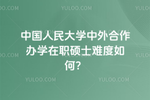中國人民大學中外合作辦學在職碩士難度如何？別糾結啦！無統(tǒng)考，無論文答辯！