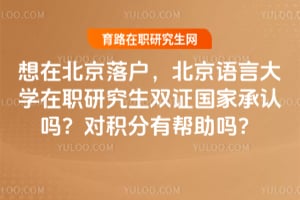 想在北京落戶，北京語言大學在職研究生雙證國家承認嗎？對積分有幫助嗎？