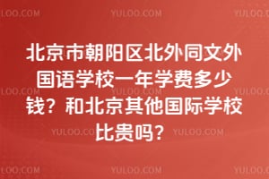 北京市朝阳区北外同文外国语学校一年学费多少钱?和北京其他国际学校比贵吗?