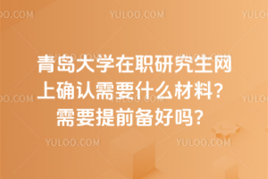 青島大學(xué)在職研究生網(wǎng)上確認需要什么材料？需要提前備好嗎？