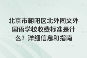 北京市朝阳区北外同文外国语学校收费标准是什么？详细信息和指南