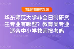 华东师范大学非全日制研究生专业有哪些？教育类专业适合中小学教师报考吗