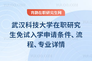 武汉科技大学在职研究生免试入学申请条件、流程、专业详情