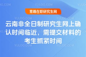 2026年云南非全日制研究生網上確認時間臨近,需提交材料的考生抓緊時間